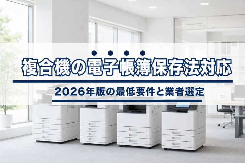 複合機の電子帳簿保存法対応|2026年版の最低要件と業者選定