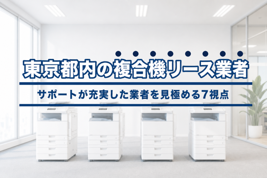 東京都内の複合機リース業者の選び方|サポートが充実した業者を見極める7つの視点